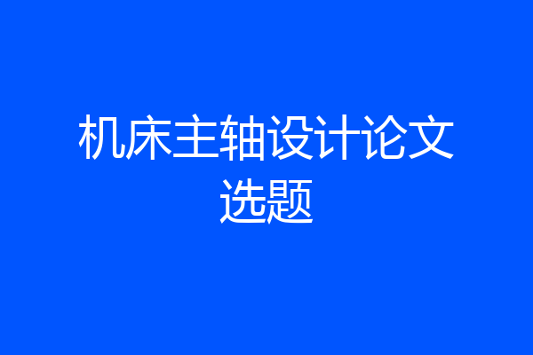 机床主轴设计论文选题
