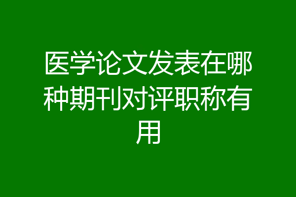 医学论文发表在哪种期刊对评职称有用