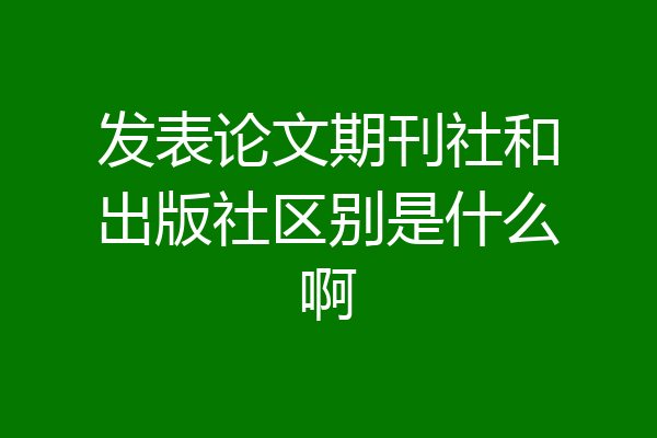 发表论文期刊社和出版社区别是什么啊