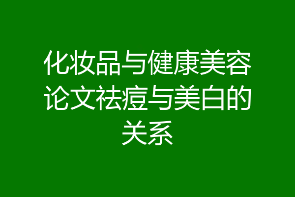 化妆品与健康美容论文祛痘与美白的关系