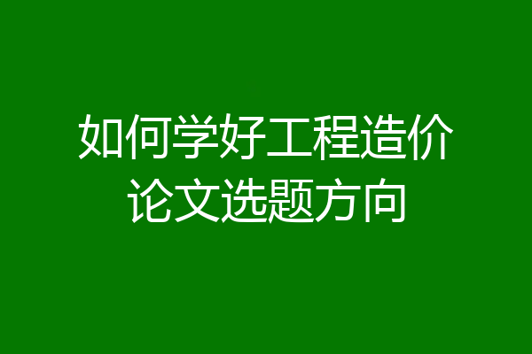 如何学好工程造价论文选题方向