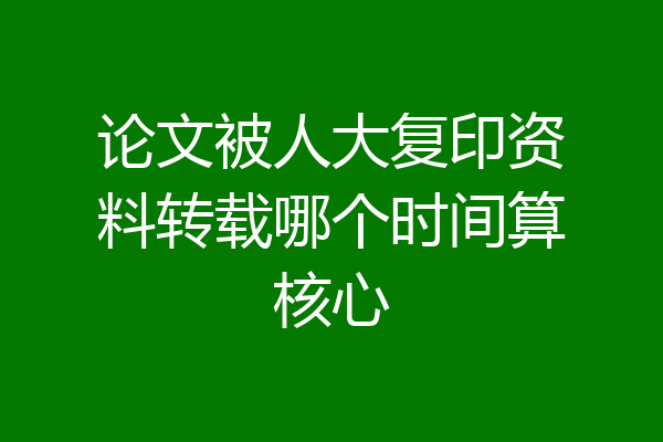 论文被人大复印资料转载哪个时间算核心