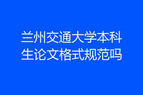 兰州交通大学本科生论文格式规范吗