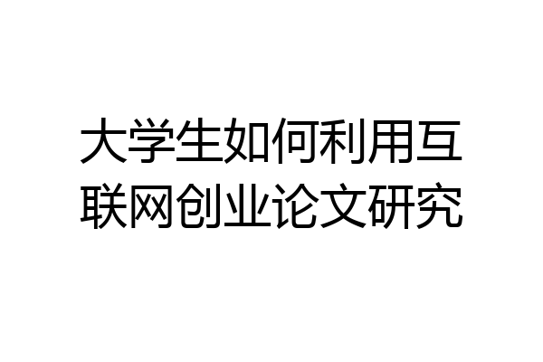 大学生如何利用互联网创业论文研究