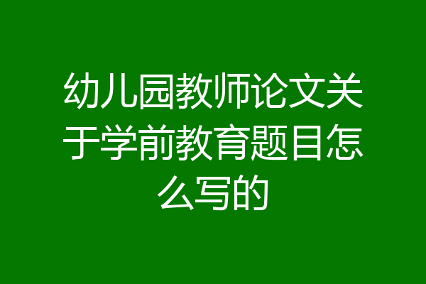 幼儿园教师论文关于学前教育题目怎么写的