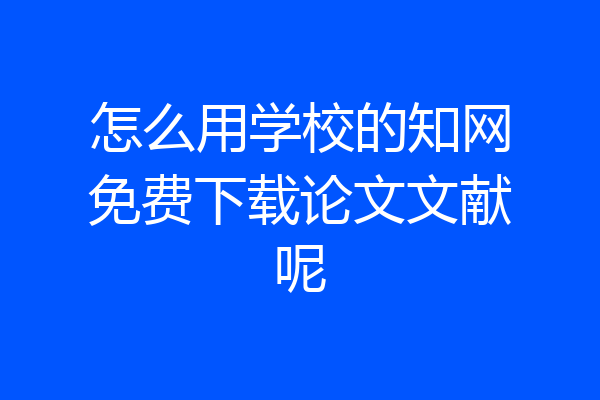 怎么用学校的知网免费下载论文文献呢