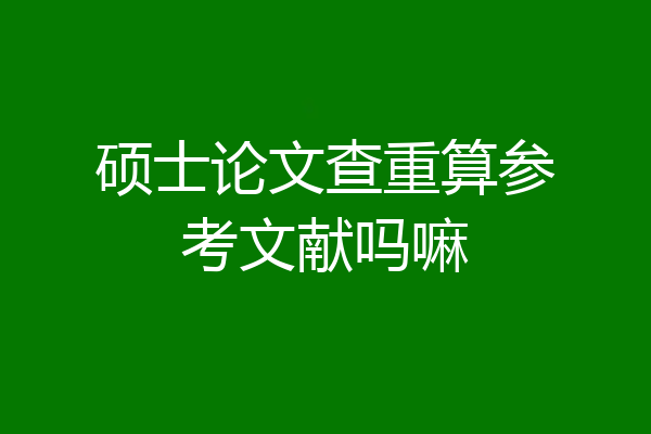 硕士论文查重算参考文献吗嘛