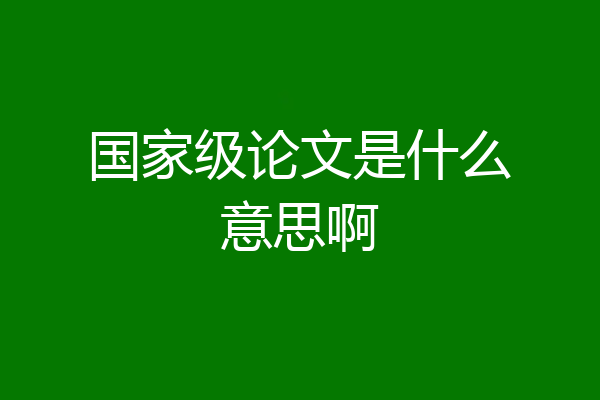 国家级论文是什么意思啊