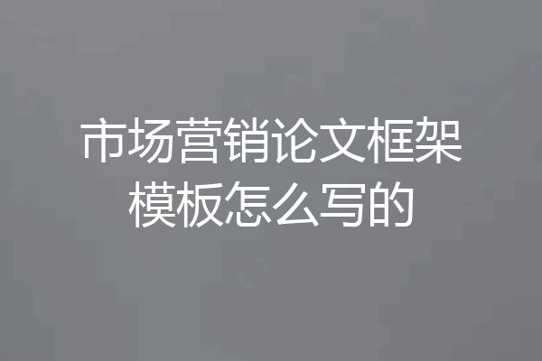 市场营销论文框架模板怎么写的