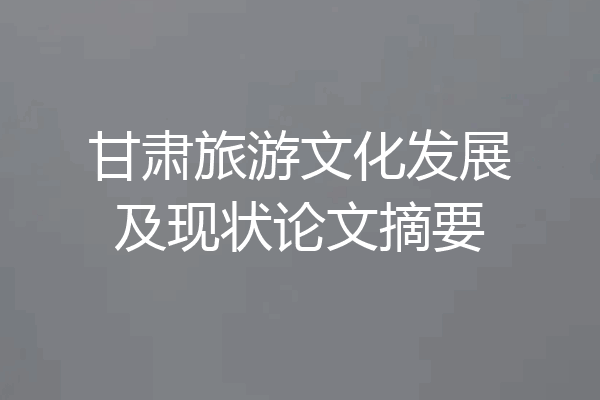 甘肃旅游文化发展及现状论文摘要