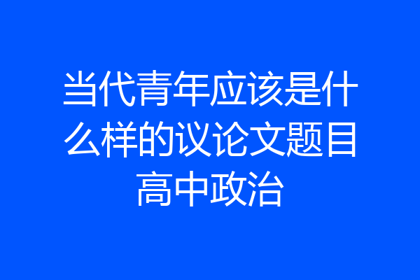 当代青年应该是什么样的议论文题目高中政治