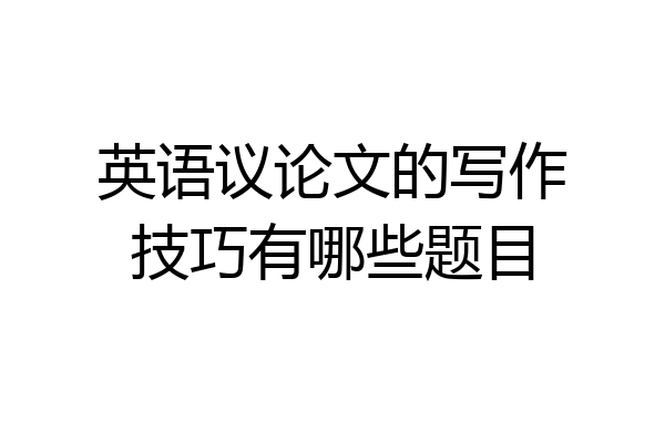 英语议论文的写作技巧有哪些题目