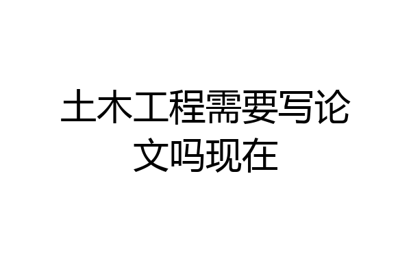 土木工程需要写论文吗现在