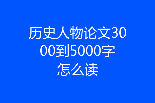 历史人物论文3000到5000字怎么读