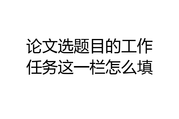 论文选题目的工作任务这一栏怎么填