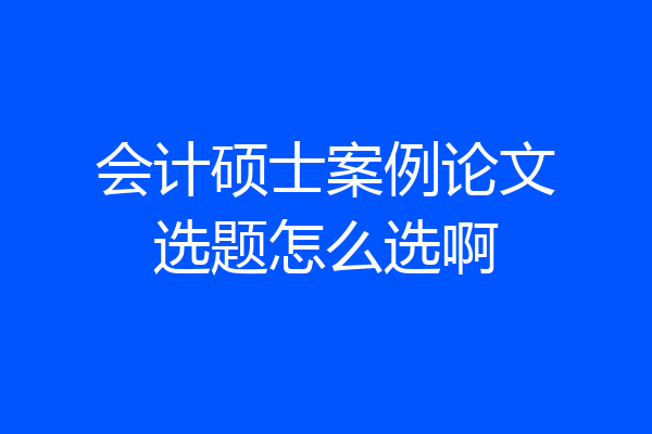 会计硕士案例论文选题怎么选啊