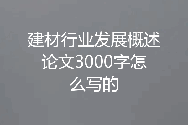 建材行业发展概述论文3000字怎么写的