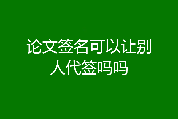 论文签名可以让别人代签吗吗