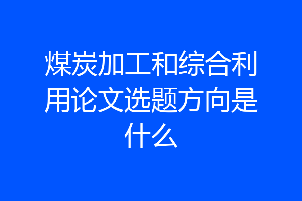 煤炭加工和综合利用论文选题方向是什么