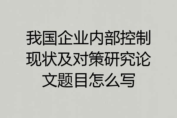 我国企业内部控制现状及对策研究论文题目怎么写