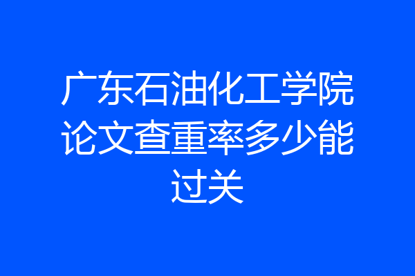 广东石油化工学院论文查重率多少能过关