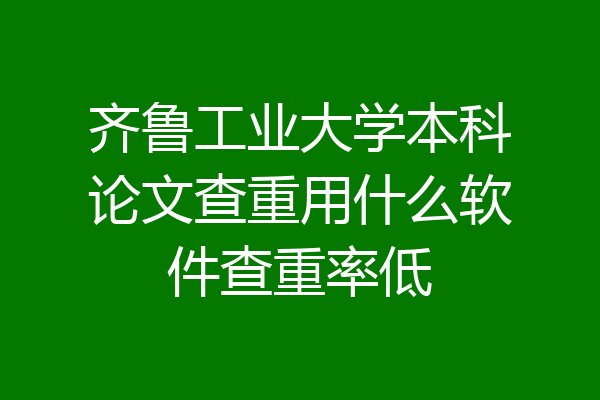 齐鲁工业大学本科论文查重用什么软件查重率低