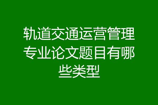 轨道交通运营管理专业论文题目有哪些类型