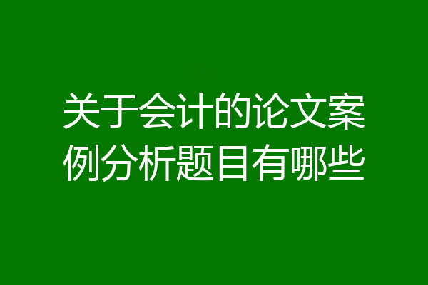 关于会计的论文案例分析题目有哪些