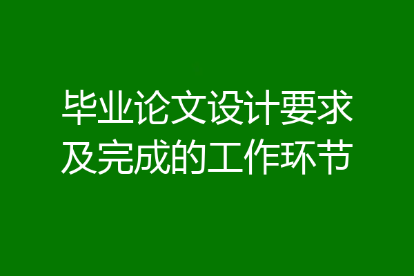 毕业论文设计要求及完成的工作环节