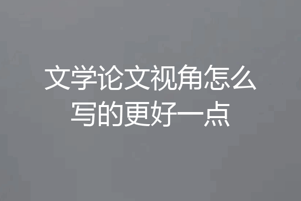 文学论文视角怎么写的更好一点