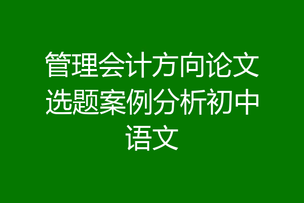 管理会计方向论文选题案例分析初中语文