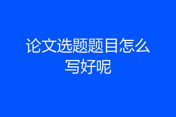 论文选题题目怎么写好呢
