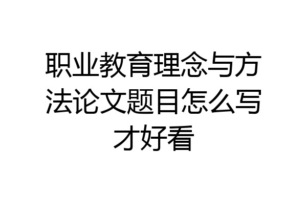 职业教育理念与方法论文题目怎么写才好看