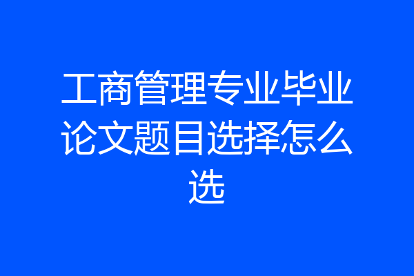 工商管理专业毕业论文题目选择怎么选