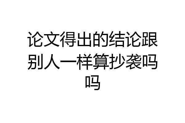 论文得出的结论跟别人一样算抄袭吗吗