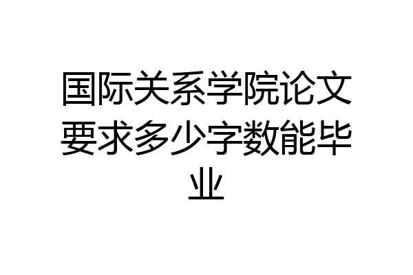 国际关系学院论文要求多少字数能毕业