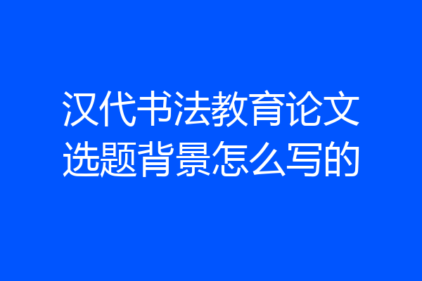 汉代书法教育论文选题背景怎么写的