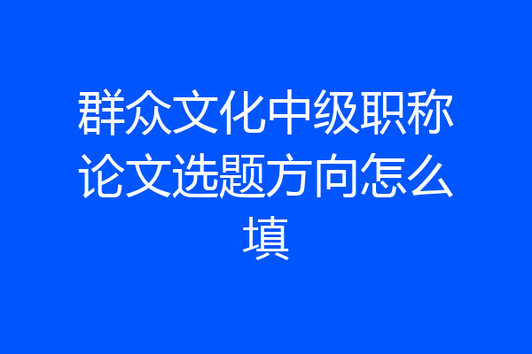 群众文化中级职称论文选题方向怎么填