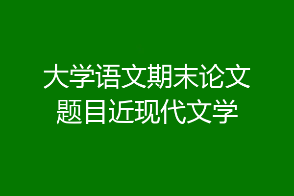大学语文期末论文题目近现代文学
