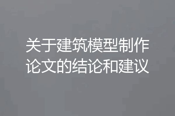 关于建筑模型制作论文的结论和建议