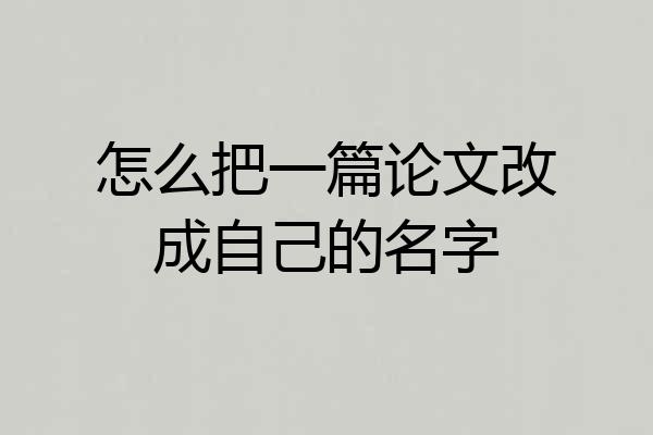 怎么把一篇论文改成自己的名字