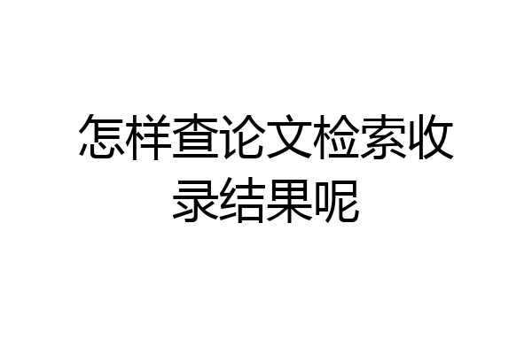 怎样查论文检索收录结果呢