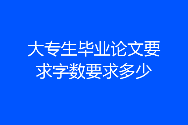 大专生毕业论文要求字数要求多少