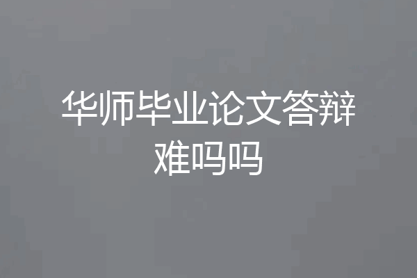 华师毕业论文答辩难吗吗
