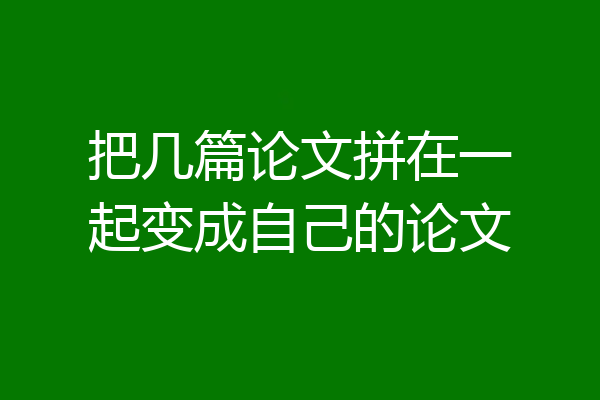 把几篇论文拼在一起变成自己的论文