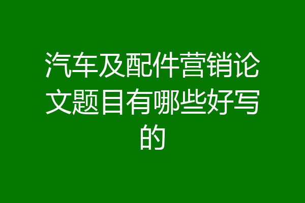 汽车及配件营销论文题目有哪些好写的
