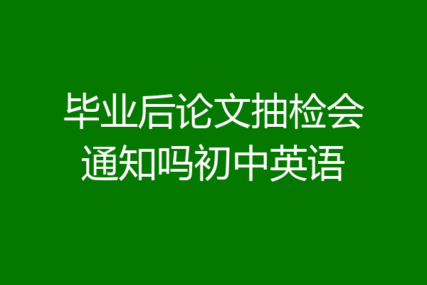 毕业后论文抽检会通知吗初中英语