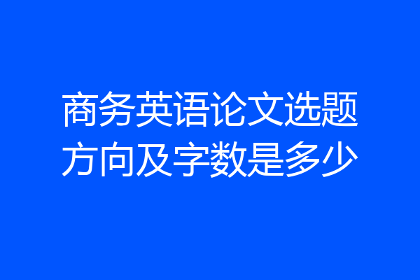 商务英语论文选题方向及字数是多少