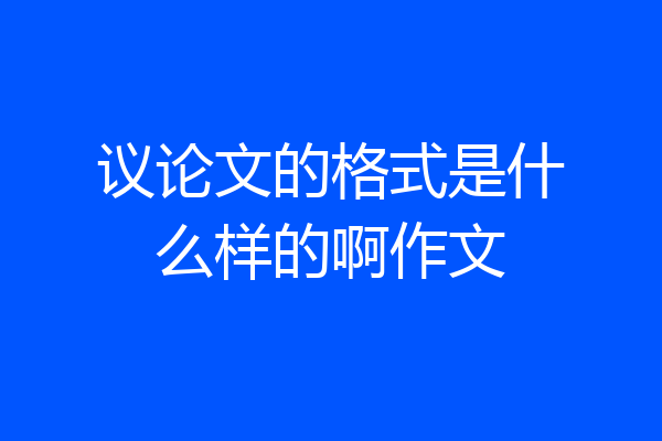 议论文的格式是什么样的啊作文