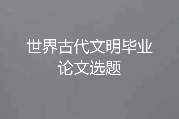 世界古代文明毕业论文选题